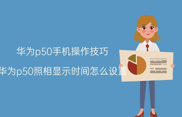 华为p50手机操作技巧 华为p50照相显示时间怎么设置？